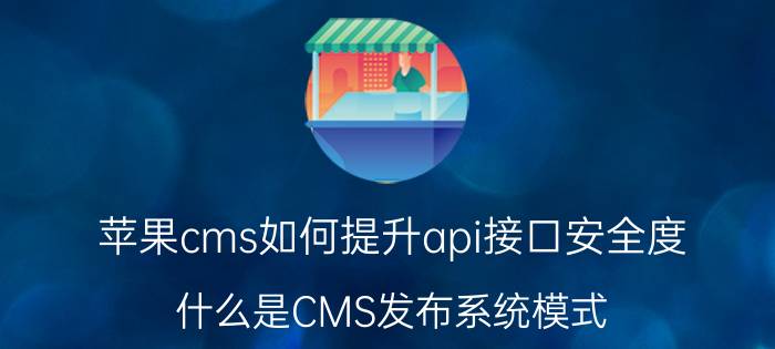 苹果cms如何提升api接口安全度 什么是CMS发布系统模式？